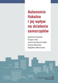 Autonomia fiskalna i jej wpływ na działania samorządów - Kopańska Agnieszka, Kula Grzegorz, Siwińska-Gorzelak Joanna, Bukowska Grażyna, Młochowska Magdalena