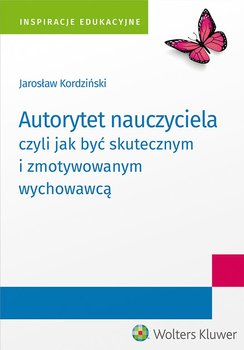 Autorytet nauczyciela czyli jak być skutecznym i zmotywowanym wychowawcą - Kordziński Jarosław