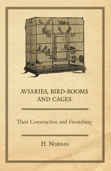 Aviaries, Bird-Rooms and Cages - Their Construction and Furnishing - Norman H.