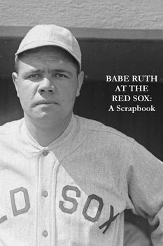 Babe Ruth at the Red Sox: A Scrapbook - Rackham Rob