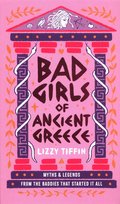 Bad Girls of Ancient Greece. Myths and Legends from the Baddies that Started it all Lizzy Tiffin