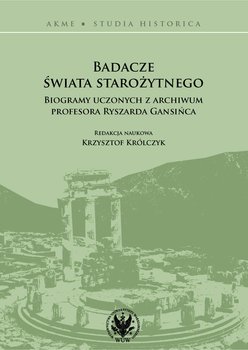 Badacze świata starożytnego. Biogramy uczonych z archiwum profesora Ryszarda Gansińca - Opracowanie zbiorowe