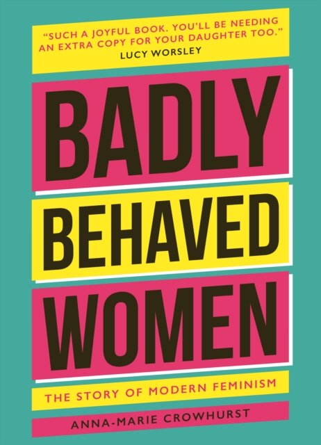 Badly Behaved Women: The History Of Modern Feminism - Anna-Marie ...