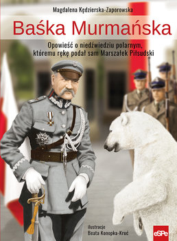 Baśka Murmańska. Opowieść o niedźwiedziu polarnym, któremu rękę podał sam Marszałek Piłsudski - Kędzierska-Zaporowska Magdalena