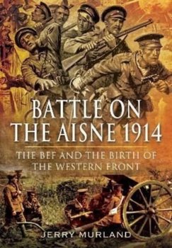 Battle on the Aisne 1914: The BEF and the Birth of the Western Front - Jerry Murland