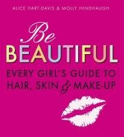 Be Beautiful: Every Girl's Guide to Hair, Skin and Make-up - Hart-Davis Alice, Hindhaugh Molly