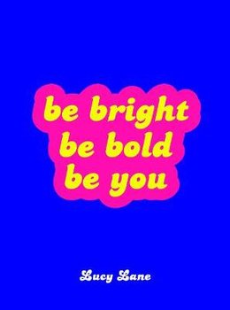 Be Bright, Be Bold, Be You: Uplifting Quotes and Statements to Empower You - Lane Lucy
