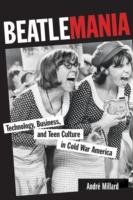 Beatlemania: Technology, Business, and Teen Culture in Cold War America - Millard Andre
