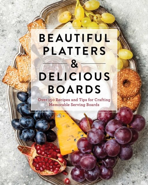 Beautiful Platters & Delicious Boards. Over 150 Recipes and Tips for