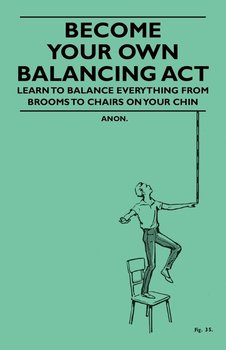 Become Your Own Balancing Act - Learn to Balance Everything from Brooms to Chairs on Your Chin - Anon