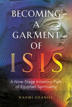 Becoming a Garment of Isis: A Nine-Stage Initiatory Path of Egyptian Spirituality - Ozaniec Naomi