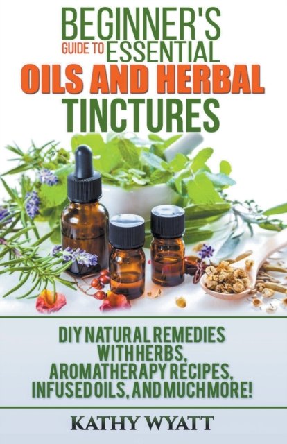 Beginners Guide To Essential Oils And Herbal Tinctures - Kathy Wyatt ...