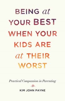 Being at Your Best When Your Kids Are at Their Worst: Practical Compassion in Parenting - Payne Kim John