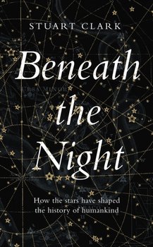 Beneath the Night: How the stars have shaped the history of humankind - Clark Stuart