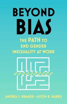 Beyond Bias: How to Fix the System, Not the Symptoms, of Gender Inequality at Work - Andrea S. Kramer