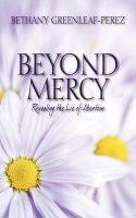 Beyond Mercy: Revealing the Lie of Abortion - Greenleaf Perez Bethany