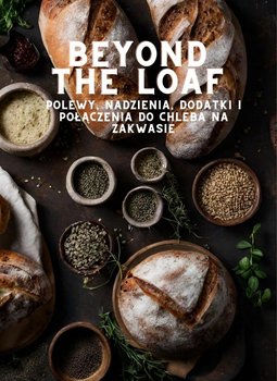 Beyond The Loaf. Polewy, nadzienia, dodatki i połączenia do chleba na zakwasie - Peter Doughfrey