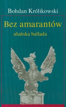 Bez amarantów. Ułańska ballada - Królikowski Bohdan