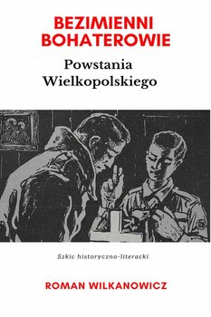 Bezimienni Bohaterowie Powstania Wielkopolskiego - Wilkanowicz Roman