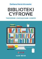 Biblioteki cyfrowe: tworzenie, zarządzanie, odbiór Morawiec Barbara Maria