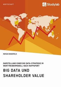 Big Data und Shareholder Value. Darstellung einer Big Data-Strategie im Werttreibermodell nach Rappaport - Hosenfeld Roman