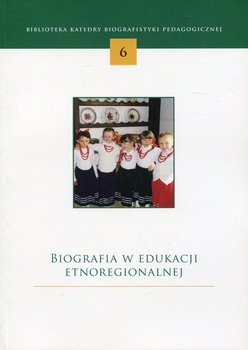 Biografia w edukacji etnoregionalnej. Biblioteka Katedry biografistyki pedagogicznej. Tom 6 - Opracowanie zbiorowe