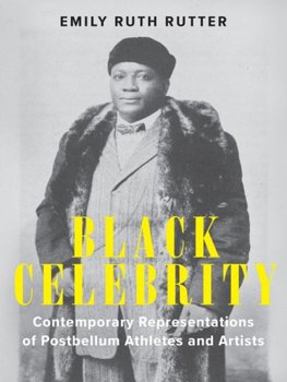 Black Celebrity: Contemporary Representations of Postbellum Athletes and Artists - Emily Ruth Rutter