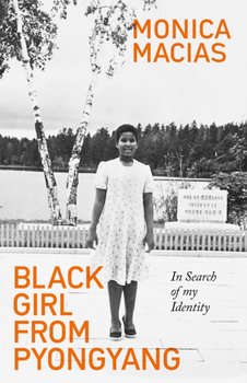 Black Girl from Pyongyang: In Search of My Identity - Monica Macias