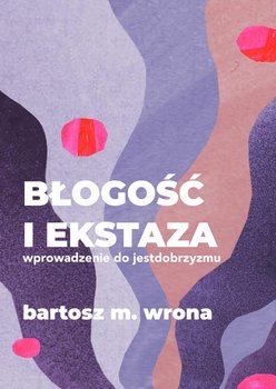 Błogość i ekstaza. Wprowadzenie do jestdobrzyzmu - Wrona Bartosz M.