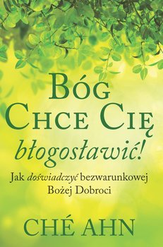 Bóg chce cię błogosławić. Jak doświadczyć bezwarunkowej Bożej dobroci - Ahn Che