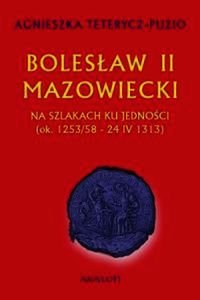 Bolesław II Mazowiecki. Na szlakach ku jedności (ok. 1253/58 - 24 IV 1313) - Teterycz-Puzio Agnieszka