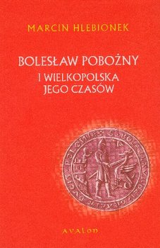 Bolesław Pobożny i Wielkopolska Jego Czasów - Hlebionek Marcin