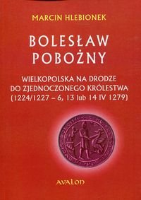 Bolesław Pobożny. Wielkopolska na drodze do zjednoczonego królestwa (1224/1227-6, 13 lub 14 IV 1279) - Hlebionek Marcin