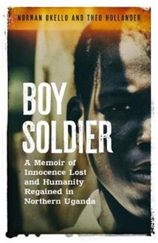 Boy Soldier. A memoir of innocence lost and humanity regained in northern Uganda - Norman Okello, Theo Hollander