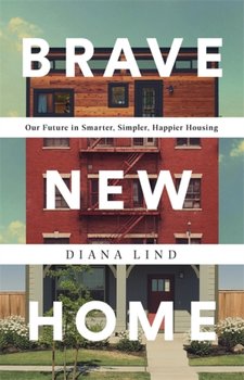 Brave New Home: Our Future in Smarter, Simpler, Happier Housing - Diana Lind