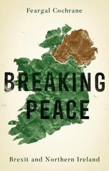 Breaking Peace: Brexit and Northern Ireland - Feargal Cochrane