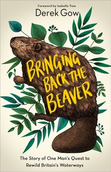 Bringing Back the Beaver: The Story of One Mans Quest to Rewild Britains Waterways - Derek Gow