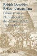 British Identities Before Nationalism: Ethnicity and Nationhood in the Atlantic World, 1600 1800 - Kidd Colin