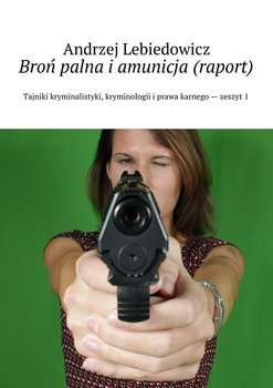 Broń palna i amunicja. Raport - Lebiedowicz Andrzej