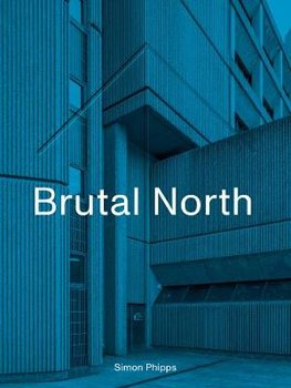 Brutal North: Post-War Modernist Architecture in the North of England - Phipps Simon