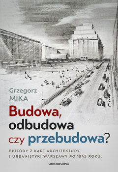 Budowa, odbudowa czy przebudowa? Epizody z kart architektury i urbanistyki Warszawy po 1945 roku - Mika Grzegorz