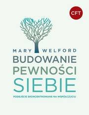 Budowanie pewności siebie. Podejście skoncentrowane na współczuciu - Welford Mary