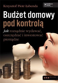 Budżet domowy pod kontrolą. Jak rozsądnie wydawać, oszczędzać i inwestować pieniądze - Łabenda Krzysztof Piotr