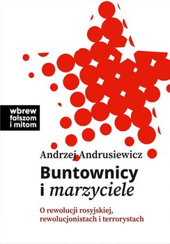 Buntownicy i marzyciele. O rewolucji rosyjskiej, rewolucjonistach i terrorystach - Andrusiewicz Andrzej