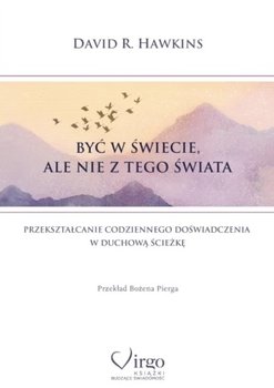 Być w świecie, ale nie z tego świata. Przekształcanie codziennego doświadczenia w duchową ścieżkę - Hawkins David R.