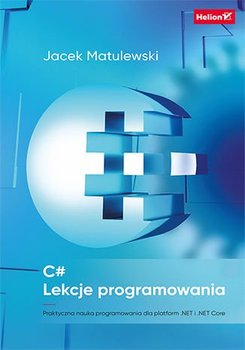 C#. Lekcje programowania. Praktyczna nauka programowania dla platform .NET i .NET Core - Matulewski Jacek
