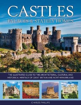 Castles, Palaces & Stately Homes: The illustrated guide to the architectural, cultural and historical heritage of Great Britain and Northern Ireland - Charles Phillips