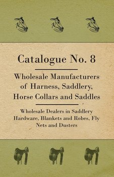 Catalogue No. 8 - Wholesale Manufacturers Of Harness, Saddlery, Horse Collars And Saddles - Wholesale Dealers In Saddlery Hardware, Blankets And Robes, Fly Nets And Dusters - Anon.