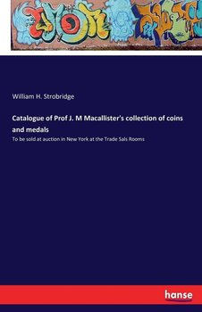 Catalogue of Prof J. M Macallister's collection of coins and medals - Strobridge William H.