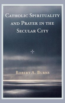 Catholic Spirituality and Prayer in the Secular City - Burns Robert A.
